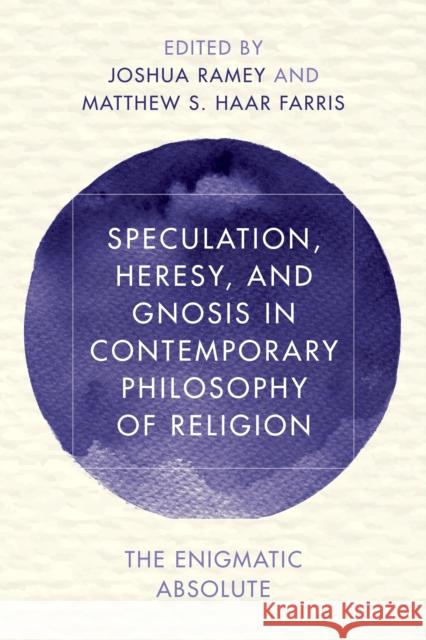 Speculation, Heresy, and Gnosis in Contemporary Philosophy of Religion: The Enigmatic Absolute Joshua Ramey, Matthew S. Haar Farris 9781786601407