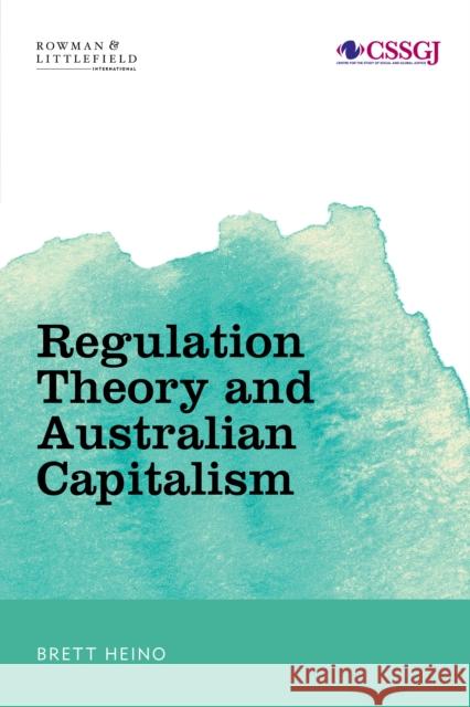 Regulation Theory and Australian Capitalism: Rethinking Social Justice and Labour Law Brett Heino 9781786603555 Rowman & Littlefield International