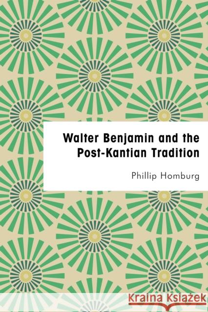 Walter Benjamin and the Post-Kantian Tradition Philip Homburg 9781786603821