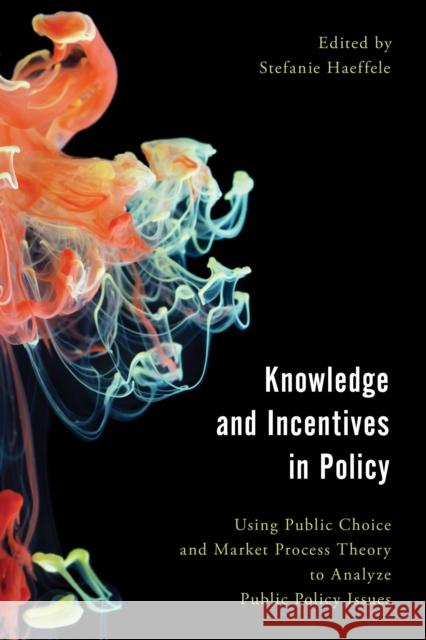 Knowledge and Incentives in Policy: Using Public Choice and Market Process Theory to Analyze Public Policy Issues Stefanie Haeffele 9781786603982 Rowman & Littlefield International