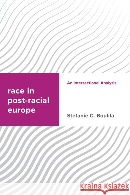 Race in Post-Racial Europe: An Intersectional Analysis Stefanie C. Boulila 9781786605573 Rowman & Littlefield International