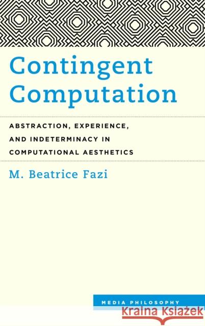 Contingent Computation: Abstraction, Experience, and Indeterminacy in Computational Aesthetics M. Beatrice Fazi 9781786606082 Rowman & Littlefield International