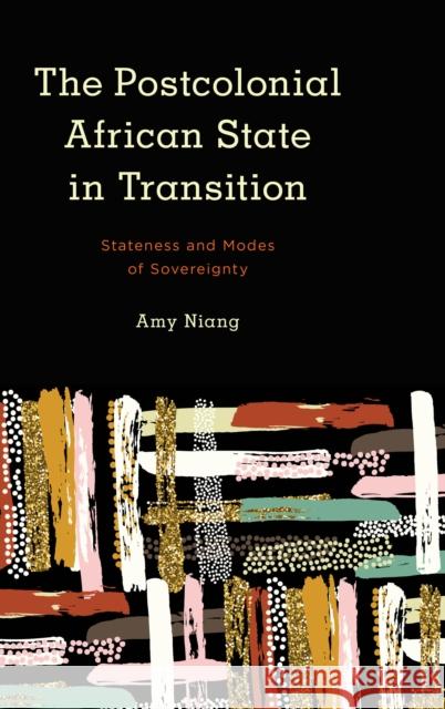 The Postcolonial African State in Transition: Stateness and Modes of Sovereignty Amy Niang 9781786606525