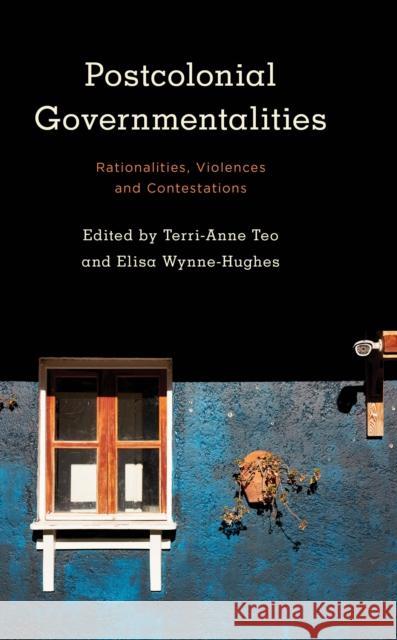Postcolonial Governmentalities: Rationalities, Violences and Contestations Terri-Anne Teo Elisa Wynne-Hughes 9781786606822 Rowman & Littlefield International