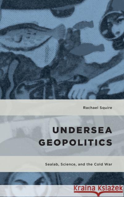 Undersea Geopolitics: Sealab, Science, and the Cold War Squire, Rachael 9781786607300