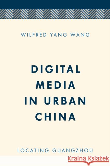 Digital Media in Urban China: Locating Guangzhou Wilfred Yang Wang 9781786607324