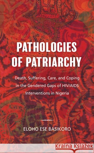 Pathologies of Patriarchy: Death, Suffering, Care, and Coping in the Gendered Gaps of Hiv/AIDS Interventions in Nigeria Eloho Ese Basikoro 9781786607706 Rowman & Littlefield International