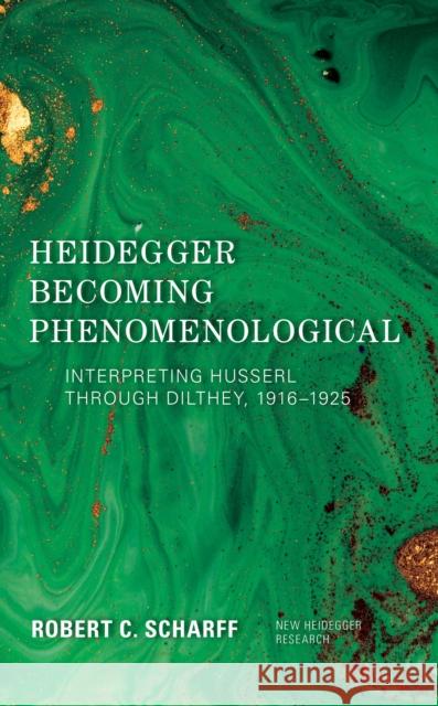 Heidegger Becoming Phenomenological: Interpreting Husserl through Dilthey, 1916-1925 Scharff, Robert C. 9781786607720 Rowman & Littlefield International