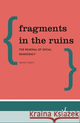 Fragments in the Ruins: The Renewal of Social Democracy David Coats 9781786608338