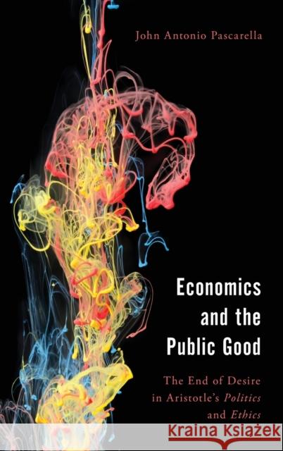 Economics and the Public Good: The End of Desire in Aristotle's Politics and Ethics Pascarella, John Antonio 9781786608437