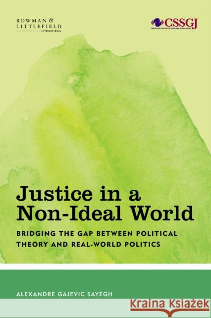 Justice in a Non-Ideal World: Bridging the Gap Between Political Theory and Real-World Politics Alexandre Gajevic Sayegh 9781786608765