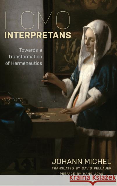 Homo Interpretans: Towards a Transformation of Hermeneutics Johann Michel David Pellauer Hans Joas 9781786608826