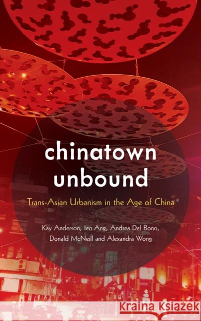 Chinatown Unbound: Trans-Asian Urbanism in the Age of China Kay Anderson Ien Ang Donald McNeill 9781786608987 Rowman & Littlefield International
