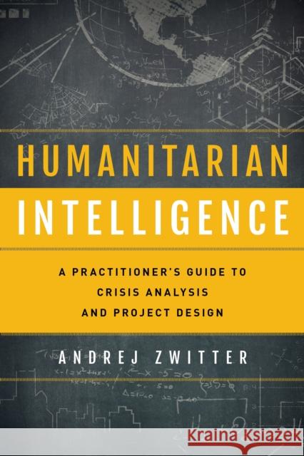 Humanitarian Intelligence: A Practitioner's Guide to Crisis Analysis and Project Design Andrej Zwitter 9781786609465 Rowman & Littlefield Publishers