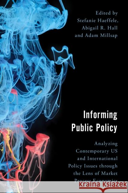 Informing Public Policy: Analyzing Contemporary US and International Policy Issues through the Lens of Market Process Economics Haeffele, Stefanie 9781786609861