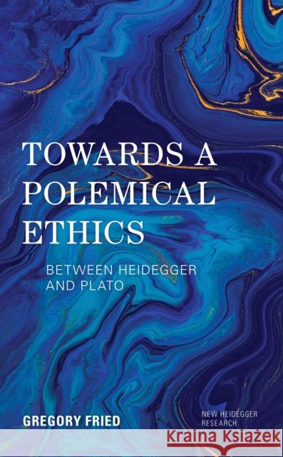 Towards a Polemical Ethics: Between Heidegger and Plato Fried, Gregory 9781786610003