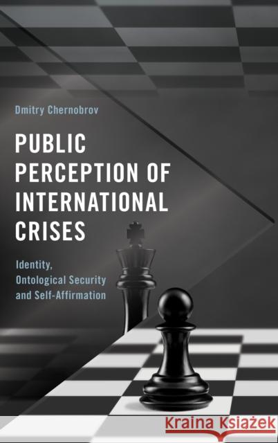 Public Perception of International Crises: Identity, Ontological Security and Self-Affirmation Dmitry Chernobrov 9781786610034 Rowman & Littlefield International