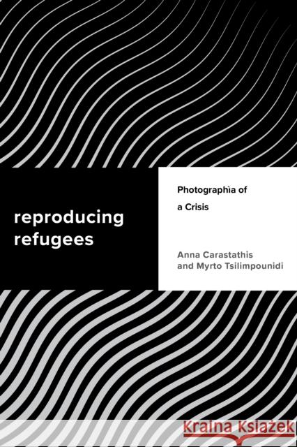 Reproducing Refugees: Photographia of a Crisis Anna Carastathis Myrto Tsilimpounidi 9781786610232 Rowman & Littlefield International