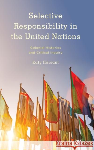 Selective Responsibility in the United Nations: Colonial Histories and Critical Inquiry Harsant, Katy 9781786610287 ROWMAN & LITTLEFIELD