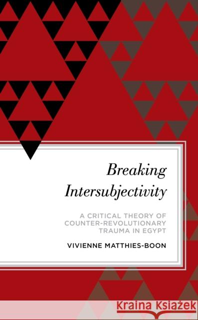 Breaking Intersubjectivity: A Critical Theory of Counter-Revolutionary Trauma in Egypt Matthies-Boon, Vivienne 9781786610324 ROWMAN & LITTLEFIELD