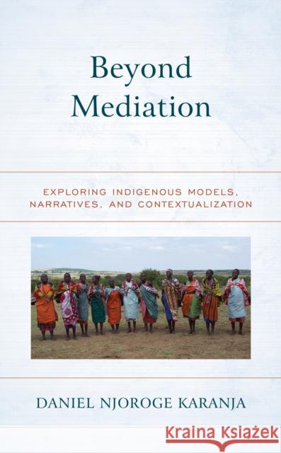 Beyond Mediation: Exploring Indigenous Models, Narratives, and Contextualization Daniel N. Karanja 9781786610454 Rowman & Littlefield Publishers