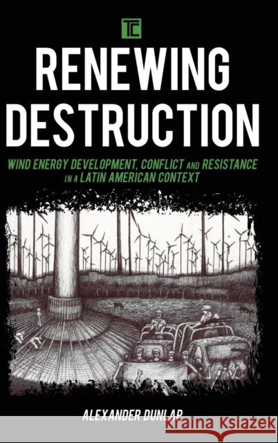 Renewing Destruction: Wind Energy Development, Conflict and Resistance in a Latin American Context Alexander Dunlap 9781786610652 Rowman & Littlefield International