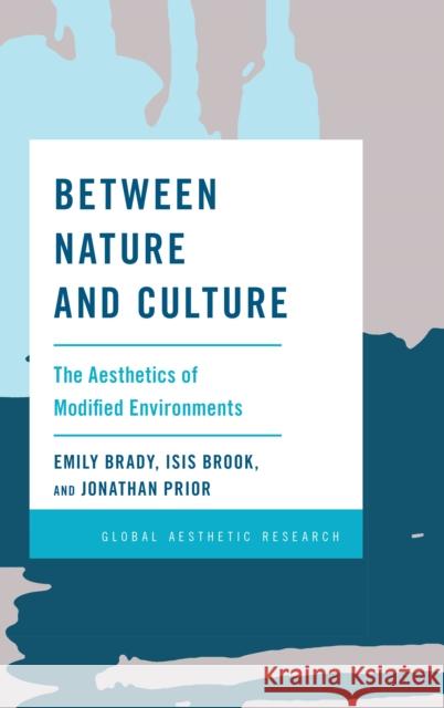 Between Nature and Culture: The Aesthetics of Modified Environments Emily Brady Isis Brook Jonathan Prior 9781786610751 Rowman & Littlefield International