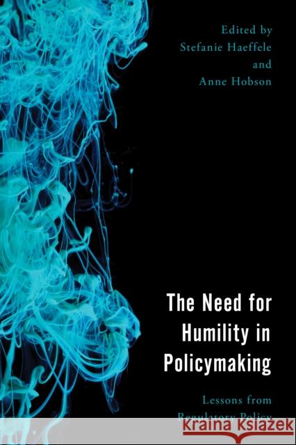 The Need for Humility in Policymaking: Lessons from Regulatory Policy Stefanie Haeffele Anne Hobson 9781786611345