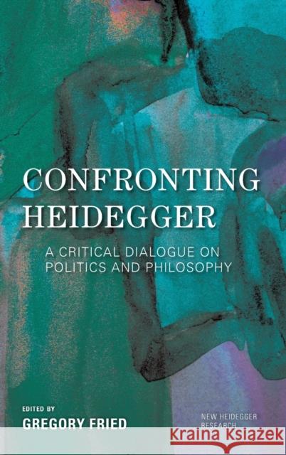 Confronting Heidegger: A Critical Dialogue on Politics and Philosophy Gregory Fried 9781786611901