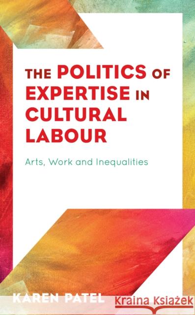 The Politics of Expertise in Cultural Labour: Arts, Work and Inequalities Karen Patel 9781786612502 Rowman & Littlefield International