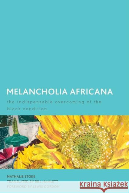 Melancholia Africana: The Indispensable Overcoming of the Black Condition Nathalie Etoke Bill Hamlett Lewis Gordon 9781786613011