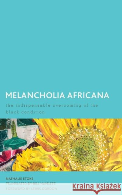Melancholia Africana: The Indispensable Overcoming of the Black Condition Nathalie Etoke Bill Hamlett Lewis Gordon 9781786613028 Rowman & Littlefield International