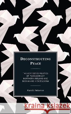 Deconstructing Peace: The Contested Politics of Post-Conflict Northern Ireland and Bosnia and Herzegovina Pinkerton, Patrick 9781786614070 ROWMAN & LITTLEFIELD