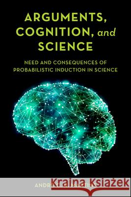 Arguments, Cognition, and Science: Need and Consequences of Probabilistic Induction in Science Martins, André C. R. 9781786615077 Rowman & Littlefield International