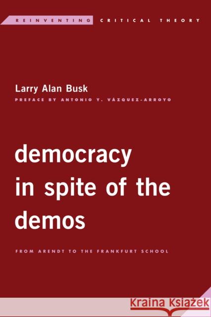 Democracy in Spite of the Demos: From Arendt to the Frankfurt School Larry Alan Busk 9781786615251 Rowman & Littlefield International