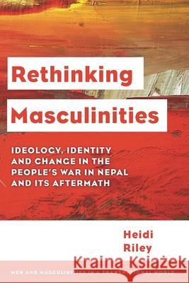 Rethinking Masculinities: Ideology, Identity and Change in the People’s War in Nepal and its Aftermath Heidi Riley, Lecturer/Assistant Professor, University College Dublin 9781786615503