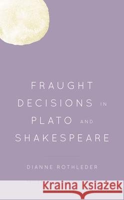 Fraught Decisions in Plato and Shakespeare Dianne Rothleder 9781786616272 Rowman & Littlefield Publishers