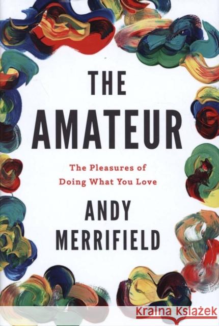 The Amateur: The Pleasures of Doing What You Love Merrifield, Andy 9781786631060 Verso