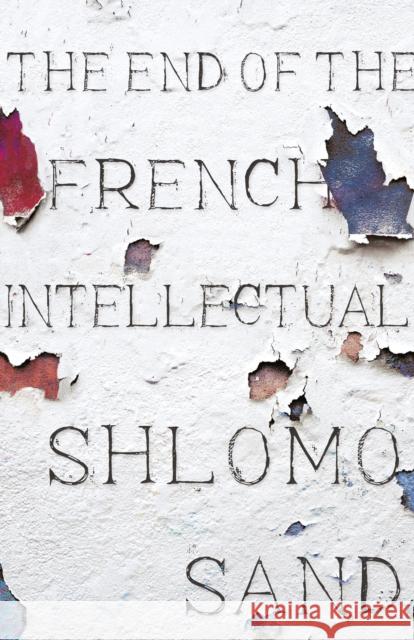 The End of the French Intellectual: From Zola to Houellebecq Sand, Shlomo 9781786635082