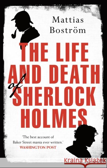 The Life and Death of Sherlock Holmes: Master Detective, Myth and Media Star Mattias Bostrom 9781786691262