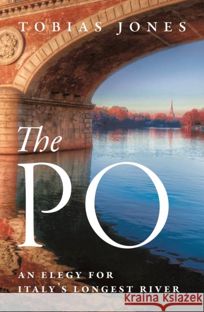 The Po: An Elegy for Italy's Longest River Tobias Jones 9781786697394 Bloomsbury Publishing PLC