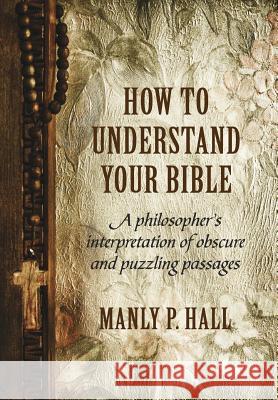 How To Understand Your Bible: A Philosopher's Interpretation of Obscure and Puzzling Passages Hall, Manly P. 9781786770103 White Crow Books