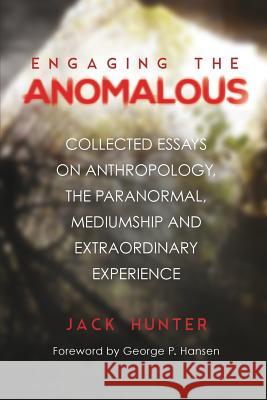 Engaging the Anomalous: Collected Essays on Anthropology, the Paranormal, Mediumship and Extraordinary Experience Jack Hunter 9781786770554 White Crow Productions