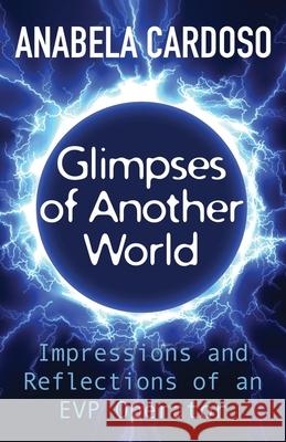 Glimpses of Another World: Impressions and Reflections of an EVP Operator Anabela Cardoso 9781786771339