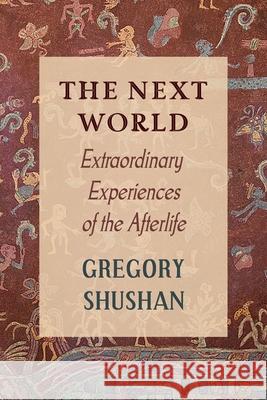 The Next World: Extraordinary Experiences of the Afterlife Gregory Shushan 9781786771810