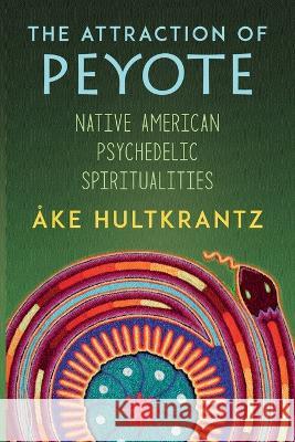 The Attraction of Peyote: Native American Psychedelic Spiritualities Ake Hultkrantz 9781786772084 Afterworlds Press