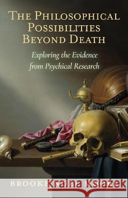 The Philosophical Possibilities Beyond Death: Exploring the Evidence from Psychical Research Brooke Noel Moore   9781786772404 White Crow Productions