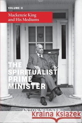 The Spiritualist Prime Minister: Volume 2: Mackenzie King and his Mediums Anton Wagner 9781786772664 White Crow Books