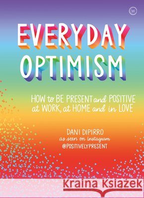 Everyday Optimism: How to be Present and Positive at Work, at Home and in Love Dani Dipirro 9781786783394