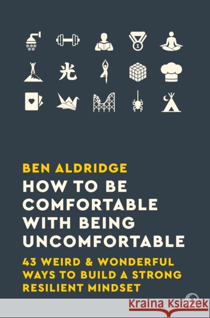 How to Be Comfortable with Being Uncomfortable: 43 Weird & Wonderful Ways to Build a Strong Resilient Mindset Ben Aldridge 9781786783424
